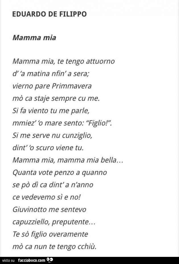 Eduardo de Filippo mamma mia mamma mia, te tengo attuorno d'a matina nfin'a sera; vierno pare primmavera mò ca staje sempre cu me. Si fa viento tu me parle, mmiez' 'o mare sento: figlio