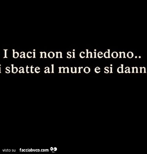 I baci non si chiedono. Si sbatte al muro e si danno