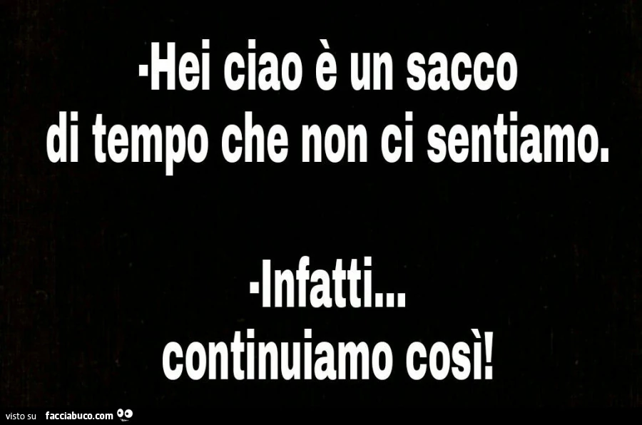 Hei ciao è un sacco di tempo che non ci sentiamo. Infatti&hellip; continuiamo così