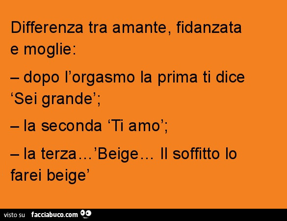 Differenza tra amante, fidanzata e moglie: dopo l'orgasmo la prima ti dice "sei grande", la seconda "ti amo", la terza… beige… il soffitto lo farei beige