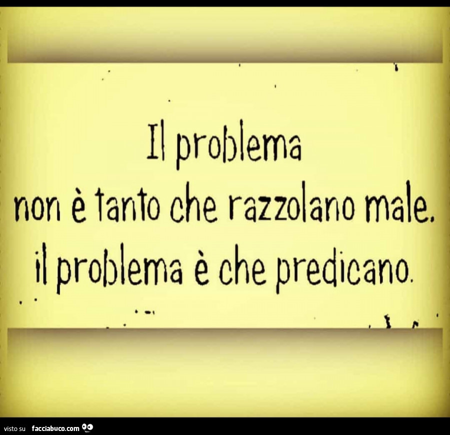 Il problema non è tanto che razzolano male. Il problema è che predicano