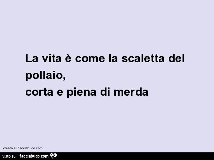 La vita è come la scaletta del pollaio, corta e piena di merda