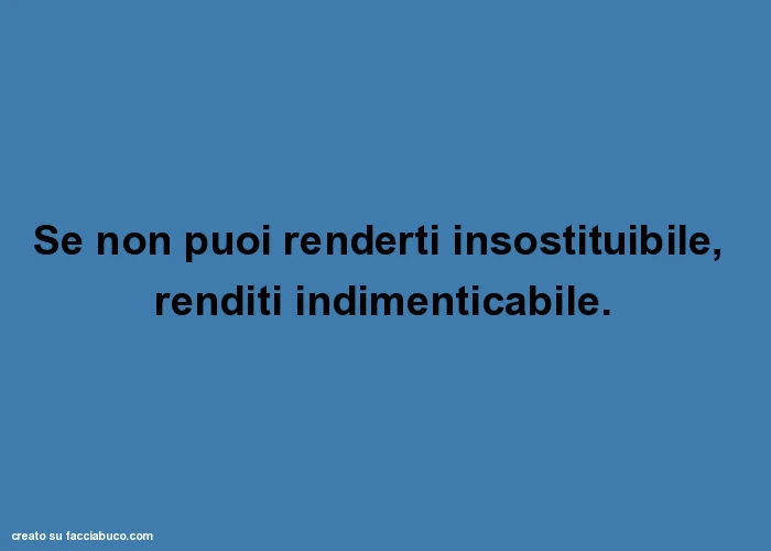 Se non puoi renderti insostituibile, renditi indimenticabile