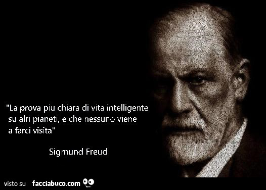 La prova più chiara di vita intelligente su altri pianeti, e che nessuno viene a farci visita. Sigmund Freud