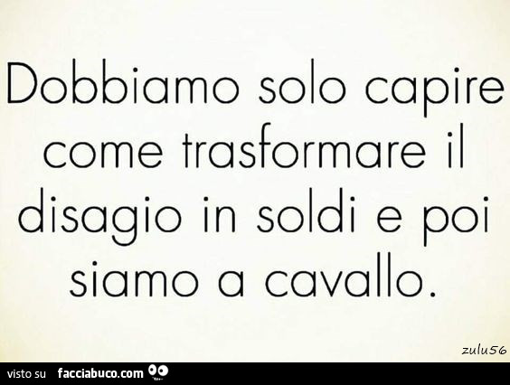 Dobbiamo solo capire come trasformare il disagio in soldi e poi siamo a cavallo