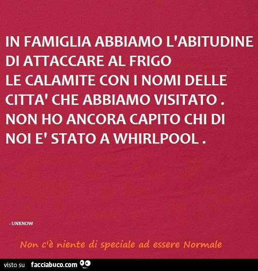 In famiglia abbiamo l'abitudine di attaccare al frigo le calamite con i nomi delle città che abbiamo visitato. Non ho ancora capito chi di noi è stato a whirlpool