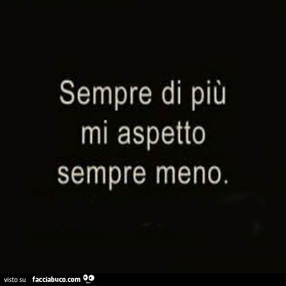 Sempre di più mi aspetto sempre meno