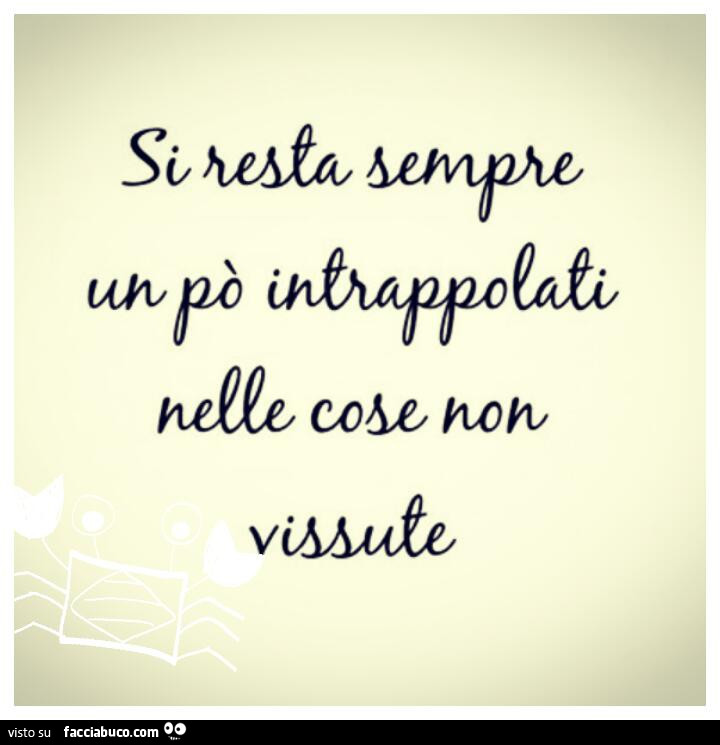 Si resta sempre un po' intrappolati nelle cose non vissute