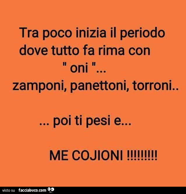 Tra poco inizia il periodo dove tutto fa rima con oni zamponi, panettoni, torroni. Poi ti pesi e… me cojoni