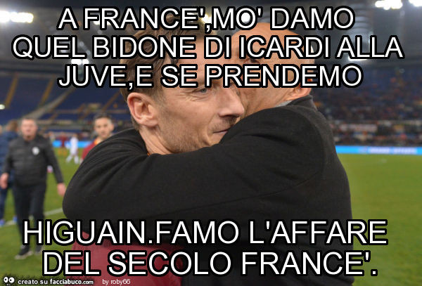 A francè, mò damo quel bidone di icardi alla juve, e se prendemo higuain. Famo l'affare del secolo francè