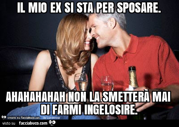 Il mio ex si sta per sposare. Ahahahahah non la smetterà mai di farmi ingelosire