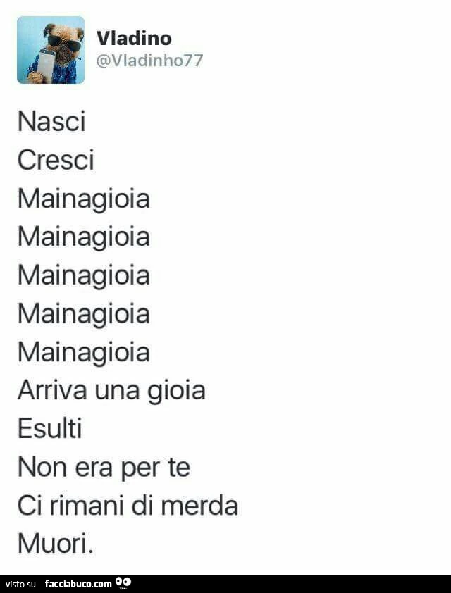 Nasci, cresci, mainagioia, mainagioia, mainagioia, mainagioia, arriva una gioia, non ci sei abituato e non la sai gestire, muori