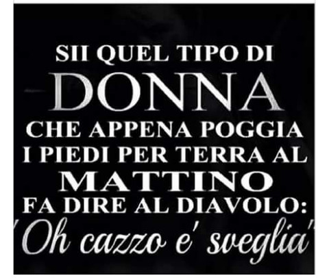 Sii quel tipo di donna che appena poggia il piedi per terra al mattino fa dire al diavolo oh cazzo è sveglia