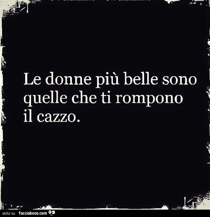 Le donne più belle sono quelle che ti rompono il cazzo