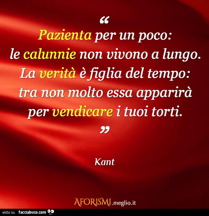 Pazienta per un poco: le calunnie non vivono a lungo. La verità è figlia del tempo: tra non molto essa apparirà per vendicare i tuoi torti. Kant
