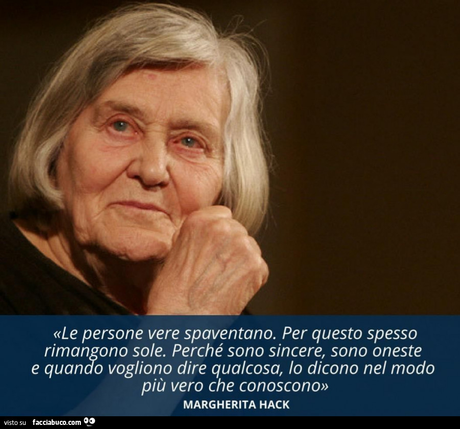Le persone vere spaventano. Per questo spesso rimangono sole. Perché sono sincere, sono oneste e quando vogliono dire qualcosa, lo dicono nel modo più vero che conoscono. Margherita Hack