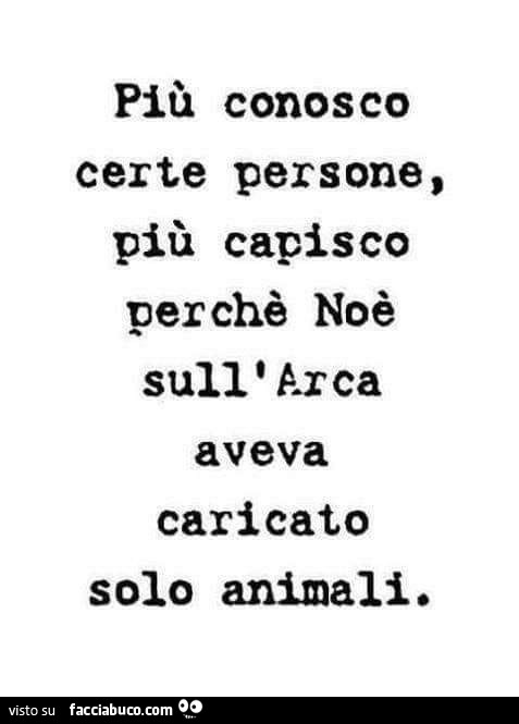 Più conosco certe persone, più capisco perché Noè sull'arca aveva caricato solo animali