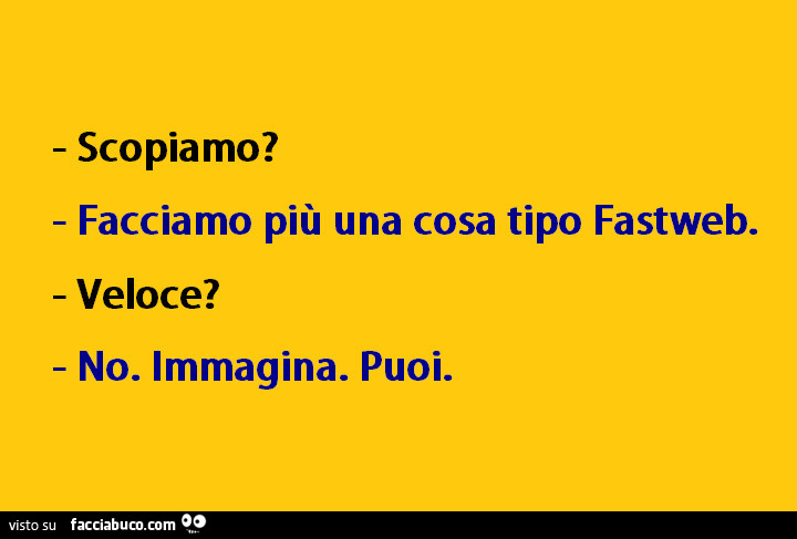 Scopiamo? Facciamo più una cosa tipo fastweb. Veloce? No. Immagina. Puoi