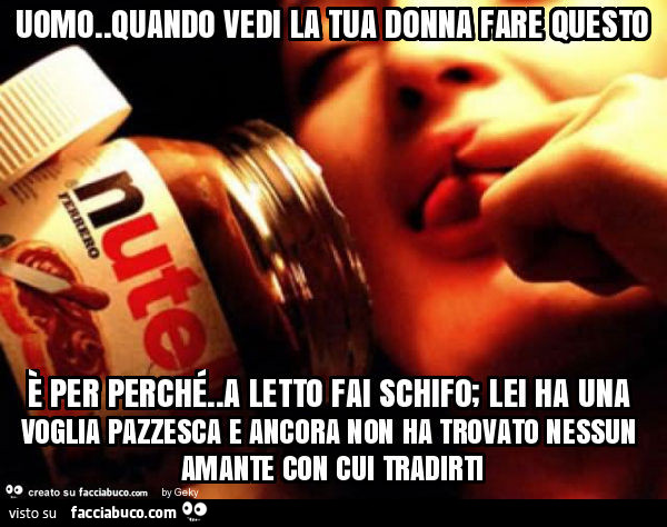 Uomo. Quando vedi la tua donna fare questo è per perché. A letto fai schifo; lei ha una voglia pazzesca e ancora non ha trovato nessun amante con cui tradirti