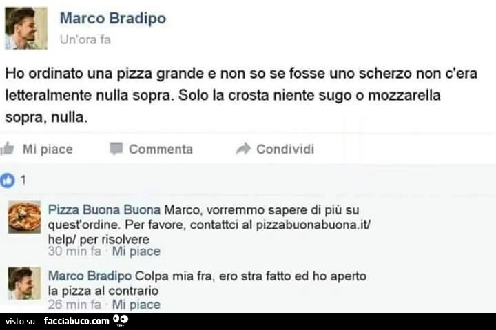 Ho ordinato una pizza grande e non so se fosse uno scherzo non c'era letteralmente nulla sopra. solo la crosta niente sugo o mozzarella sopra, nulla