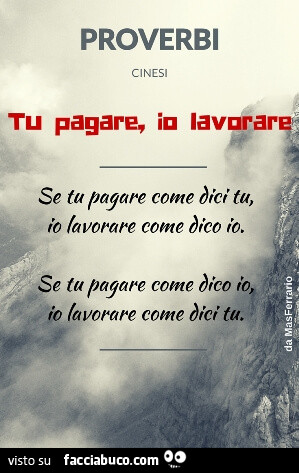 Proverbi cinesi. Tu pagare, io lavorare. Se tu pagare come dici tu, io lavorare come dico io. Se tu pagare come dico io, io lavorare come dici tu