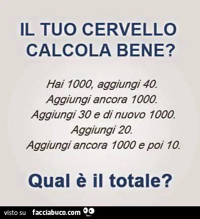 Il tuo cervello calcola bene? Hai 1000, aggiungi 40. Aggiungi ancora 1000. Aggiungi 30 e di nuovo 1000. Aggiungi 20. Aggiungi ancora 1000 e poi io. Qual è il totale?