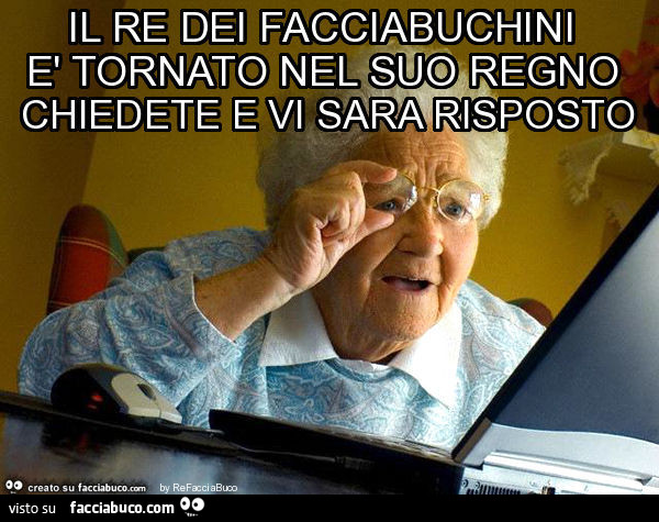 Il re dei facciabuchini è tornato nel suo regno chiedete e vi sara risposto