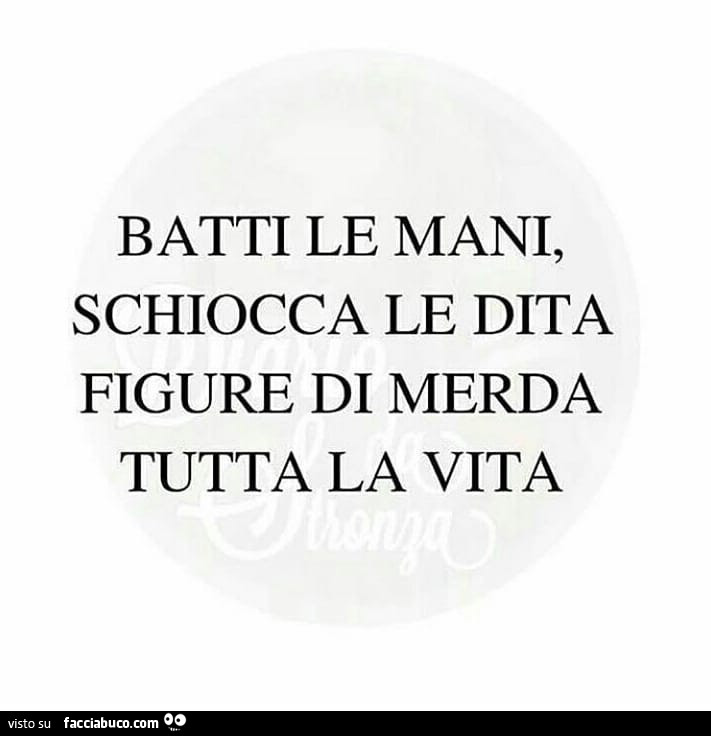 Batti le mani schiocca le dita figure di merda tutta vita