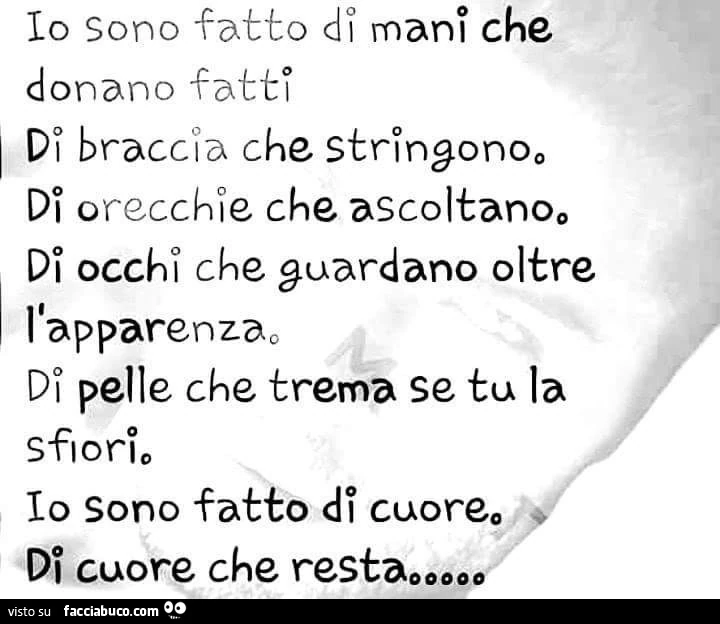 Io sono fatto dì mani che donano fatti. Di braccia che stringono di orecchie che ascoltano di occhi che guardano oltre l'apparenza