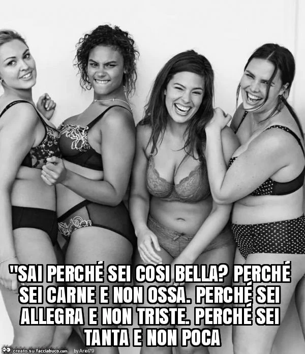 "sai perché sei cosi bella? Perché sei carne e non ossa. Perché sei allegra e non triste. Perché sei tanta e non poca