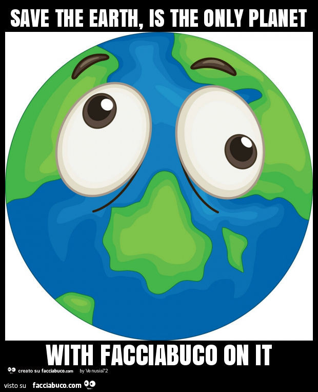 Save the earth, is the only planet with facciabuco on it
