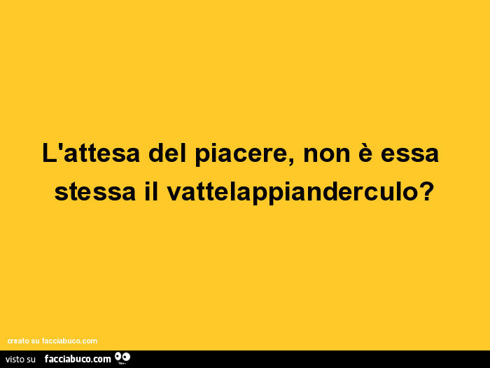 L'attesa Del Piacere è Essa Stessa Piacere Significato L'attesa del piacere, non è essa stessa il vattelappianderculo