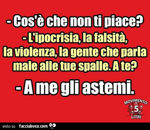 Cos'è che non ti piace? L'ipocrisia, la falsità, la violenza, la gente che parla male alle tue spalle. A te? A me gli astemi