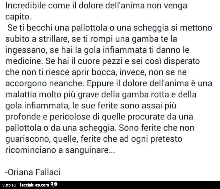 Incredibile come il dolore dell'anima non venga capito. Se ti becchi una pallottola o una scheggia si mettono subito a strillare, se ti rompi una gamba te la ingessano