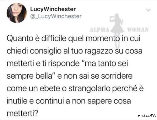Quanto è difficile quel momento in cui chiedi consiglio al tuo ragazzo su cosa metterti e ti risponde ma tanto sei sempre bella e non sai se sorridere come un ebete o strangolarlo perché è inutile e continui a non sapere cosa metterti?