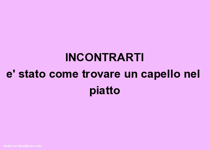 Incontrarti è stato come trovare un capello nel piatto
