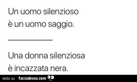 Un uomo silenzioso è un uomo saggio. Una donna silenziosa è incazzata nera