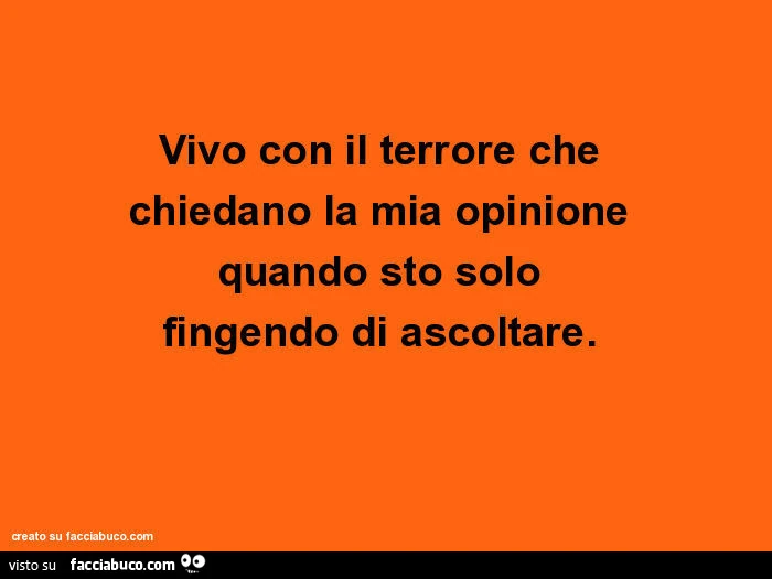 Vivo con il terrore che chiedano la mia opinione quando sto solo fingendo di ascoltare