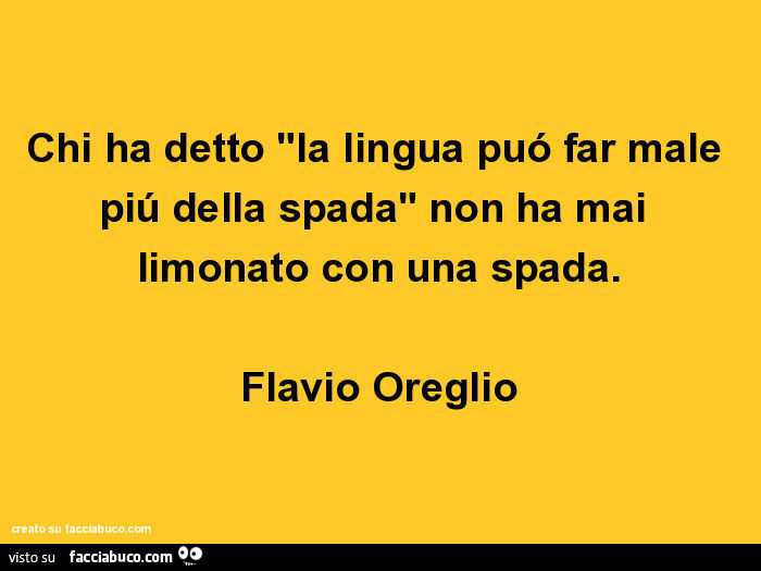 Chi ha detto "la lingua puó far male piú della spada" non ha mai limonato con una spada. Flavio Oreglio