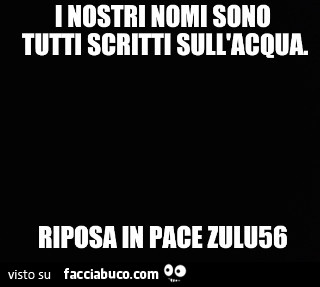 I nostri nomi sono tutti scritti sull'acqua. Riposa in pace Zulu56