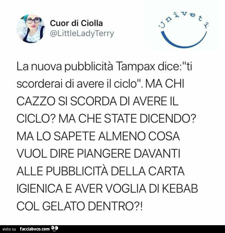 La nuova pubblicità tampax dice: ti scorderai di avere il ciclo. Ma chi cazzo s scorda di avere il ciclo? Ma che state dicendo? Ma lo sapete almeno cosa vuol dire piangere davanti alle pubblicità della carta igienica e aver voglia di kebab col gelato