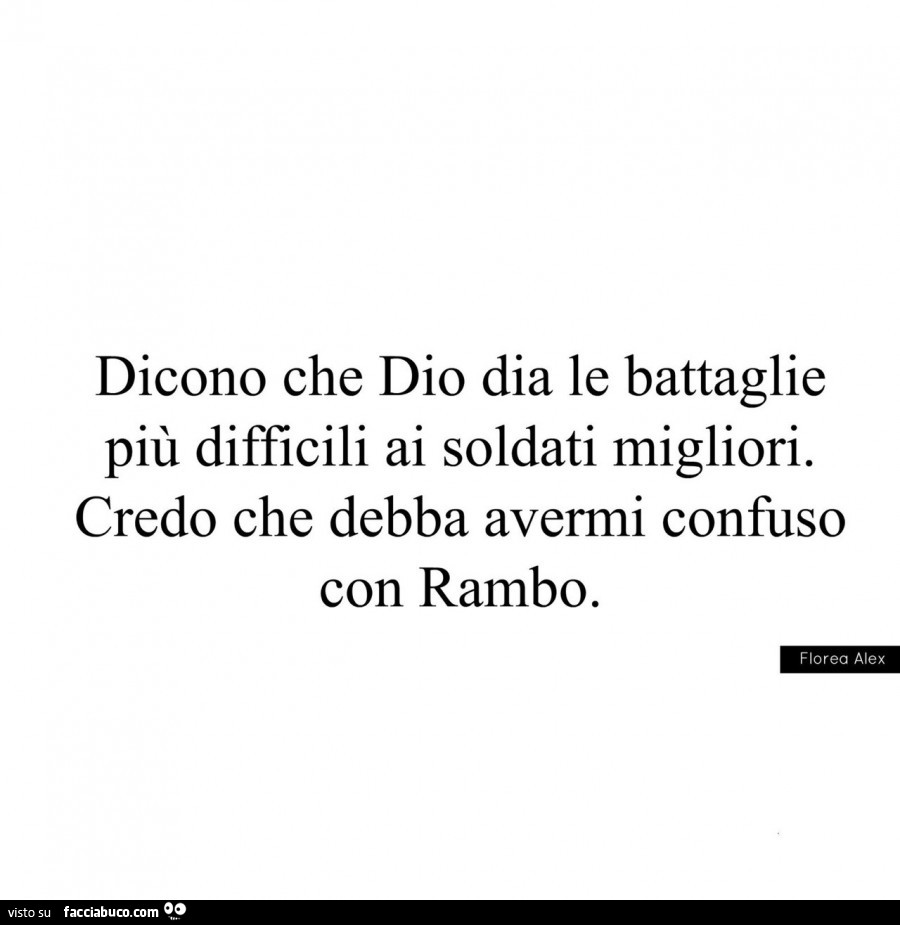 Dicono che dio dia le battaglie più difficili ai soldati migliori. Credo che debba avermi confuso con rambo