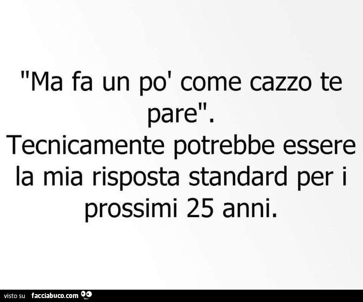Ma fa un po' come cazzo te pare. Tecnicamente potrebbe essere la mia risposta standard per i prossimi 25 anni