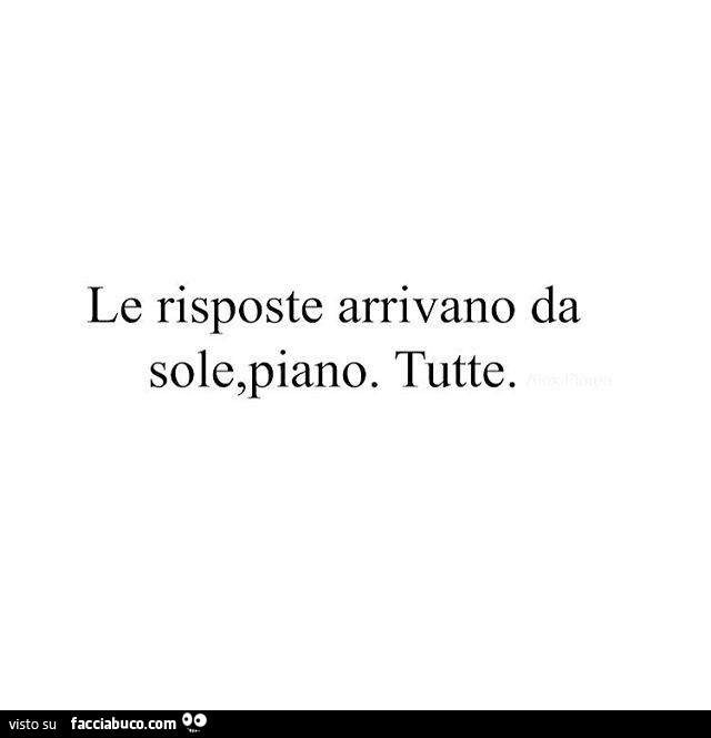 Le risposte arrivano da sole, piano. Tutte