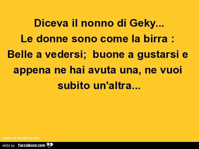 Diceva il nonno di geky… le donne sono come la birra: belle a vedersi; buone a gustarsi e appena ne hai avuta una, ne vuoi subito un'altra