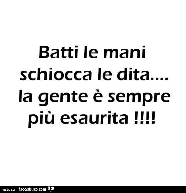 Batti le mani schiocca le dita la gente è sempre più esaurita