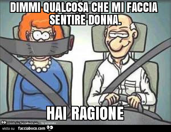 Dimmi qualcosa che mi faccia sentire donna. Hai ragione 