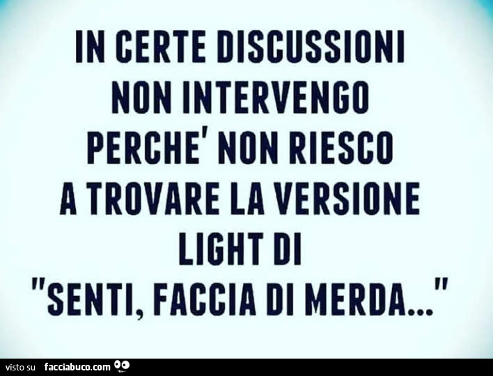 In certe discussioni non intervengo perchè non riesco a trovare la versione light di senti, faccia di merda…