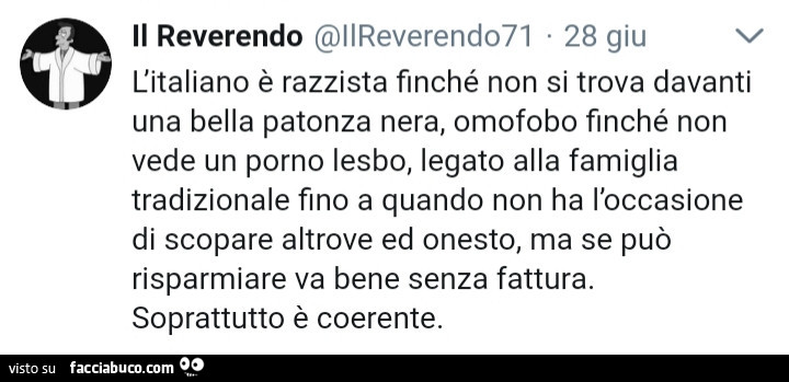 L'italiano è razzista finché non si trova davanti una bella patonza nera, omofobo flnché non vede un porno lesbo, legato alla famiglia tradizionale fino a quando non ha l'occasione di scopare altrove ed onesto, ma se può risparmiare va bene senz