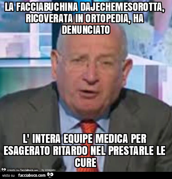 La facciabuchina dajechemesorotta, ricoverata in ortopedia, ha denunciato l' intera equipe medica per esagerato ritardo nel prestarle le cure